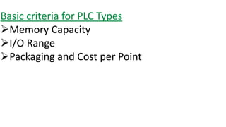 Basic criteria for PLC Types 
Memory Capacity 
I/O Range 
Packaging and Cost per Point  