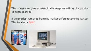 14
This stage is very impartment in this stage we will say that product
is success or Fail
If the product removed from the market before recovering its cost
This is called a bust
 