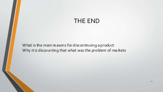 THE END
22
What is the main reasons for discontinuing a product
Why it is discounting that what was the problem of markets
 