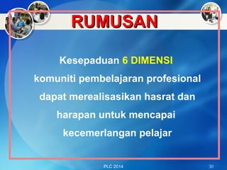 RUMUSANRUMUSAN
Kesepaduan 6 DIMENSI
komuniti pembelajaran profesional
dapat merealisasikan hasrat dan
harapan untuk mencapai
kecemerlangan pelajar
PLC 2014 30
 