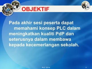 OBJEKTIF
PLC 2014 9
Pada akhir sesi peserta dapat
memahami konsep PLC dalam
meningkatkan kualiti PdP dan
seterusnya dalam membawa
kepada kecemerlangan sekolah.
 