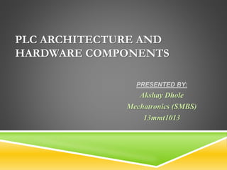 PLC ARCHITECTURE AND
HARDWARE COMPONENTS
PRESENTED BY:
Akshay Dhole
Mechatronics (SMBS)
13mmt1013
 