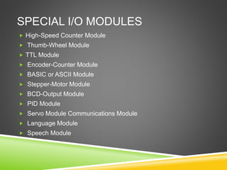 SPECIAL I/O MODULES
 High-Speed Counter Module
 Thumb-Wheel Module
 TTL Module
 Encoder-Counter Module
 BASIC or ASCII Module
 Stepper-Motor Module
 BCD-Output Module
 PID Module
 Servo Module Communications Module
 Language Module
 Speech Module
 