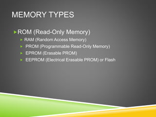 MEMORY TYPES
ROM (Read-Only Memory)
 RAM (Random Access Memory)
 PROM (Programmable Read-Only Memory)
 EPROM (Erasable PROM)
 EEPROM (Electrical Erasable PROM) or Flash
 