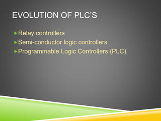 EVOLUTION OF PLC’S
Relay controllers
Semi-conductor logic controllers
Programmable Logic Controllers (PLC)
 