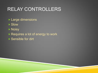 RELAY CONTROLLERS
 Large dimensions
 Slow
 Noisy
 Requires a lot of energy to work
 Sensible for dirt
 