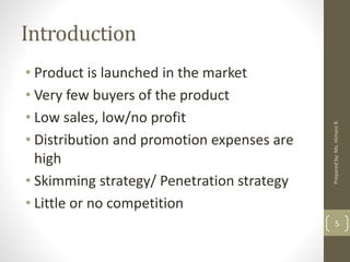 Introduction
• Product is launched in the market
• Very few buyers of the product
• Low sales, low/no profit
• Distribution and promotion expenses are
high
• Skimming strategy/ Penetration strategy
• Little or no competition
5
Preparedby:Ms.HimaniR.
 