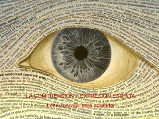 LA COMPRENSIÓN Y EXPRESIÓN ESCRITA.
Leer y escribir para aprender.
 