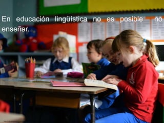 http://cdn.pinknews.co.uk/images/2015/07/Australian-School.jpg
En educación lingüística no es posible no
enseñar.
 