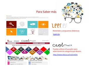 Materiales y propuestas didácticas
Para Saber más
Leer.es
http://www.educa.jcyl.es/crol/es
Puedes utilizar el buscador para
seleccionara la categoría que desees.
 
