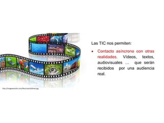 Las TIC nos permiten:
 Contacto asíncrono con otras
realidades. Vídeos, textos,
audiovisuales … que serán
recibidos por una audiencia
real.
http://imageworksllc.com/files/color%20reel.jpg
 