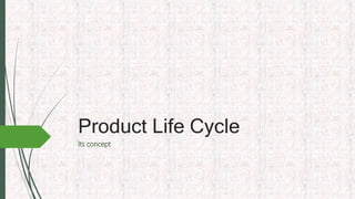 Product Life Cycle
Its concept
 