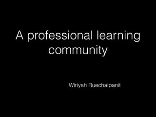 A professional learning
community
Wiriyah Ruechaipanit
 