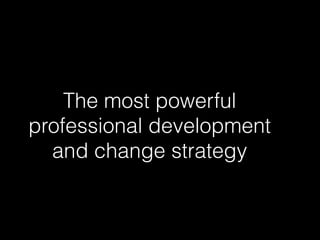 The most powerful
professional development
and change strategy
 