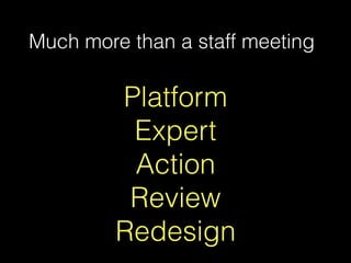 Much more than a staff meeting
Platform
Expert
Action
Review
Redesign
 