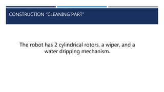 CONSTRUCTION “CLEANING PART”
The robot has 2 cylindrical rotors, a wiper, and a
water dripping mechanism.
 
