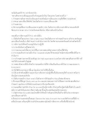 จะเริ่มต้นและใช้ PLC อย่างไร/อย่างไร
“สถานศึกษาควรเปลี่ยนมุมมองเกี่ยวกับครูและนักเรียน”โดยเฉพาะ ในศตวรรษที่ 21”
1. กาหนดความต้องการของโรงเรียนและความพร้อมในการเลี่ยนแปลง (ระบุสิ่งที่ขัดขวาง/อุปสรรค)
2. หาคนมาแลกเปลี่ยนวิสัยทัศน์ โดยเริ่มต้นจากการแลกเปลี่ยนแนวคิด
3. กาหนดกรอบ
4. พิจารณาจุดที่ต้องการเปลี่ยนแปลงจากจุดเล็กๆ (เช่น เริ่มต้นจากบางสิ่งบางอย่างที่สามารถมองเห็นได้
ชัดเจนจากภายนอก เช่น การประดับตกแต่งห้องโถง หรือทางเดินหน้าโรงเรียน)
กลยุทธ์ในการจัดการและใช้ PLCs อย่างยั่งยืน
1. เริ่มต้นด้วยขั้นตอนง่ายๆ (Take a baby steps) โดยเริ่มต้นจากการกาหนดเป้าหมาย อภิปราย สะท้อนผล
แลกเปลี่ยนกับคนอื่นๆ เพื่อกาหนดว่า จะดาเนินการอย่างไร โดยพิจารณาและสะท้อนผลในประเด็นต่อไปนี้
1.1 หลักการอะไรที่จะสร้างแรงจูงใจในการปฏิบัติ
1.2 เราจะเริ่มต้นความรู้ใหม่อย่างไร
1.3 การออกแบบอะไรที่พวกเราควรใช้ในการตรวจสอบหลักฐานของการเรียนรู้ที่สาคัญ
2. การวางแผนด้วยความร่วมมือ (Plan Cooperatively)สมาชิกของกลุ่มกาหนดสารสนเทศที่ต้องใช้ในการ
ดาเนินการ
3. การกาหนดความคาดหวังในระดับสูง (Set high expectations) และวิเคราะห์การสอนสืบเสาะหาวิธีการที่
จะทาให้ประสบผลสาเร็จสูงสุด
3.1 ทดสอบข้อตกลงที่เกี่ยวข้องกับการสอนหลังจากได้มีการจัดเตรียมต้นแบบที่เป็นการวางแผนระยะยาว
(Long-term)
3.2 จัดให้มีช่วงเวลาของการชี้แนะ โดยเน้นการนาไปใช้ในชั้นเรียน
3.3 ให้เวลาสาหรับครูที่มีความยุ่งยากในการสังเกตการณ์ปฏิบัติในชั้นเรียนของครูที่สร้างบรรยากาศในการ
เรียนรู้อย่างประสบผลสาเร็จ
4. เริ่มต้นจากจุดเล็กๆ (Start small) เริ่มต้นจากการใช้กลุ่มเล็กๆ ก่อน แล้วค่อยปรับขยาย
5. ศึกษาและใช้ข้อมูล (Study and use the data)ตรวจสอบผลการนาไปใช้และการสะท้อนผลเพื่อนามา
กาหนดว่า แผนไหน ควรใช้ต่อไป/แผนไหนควรปรับปรุงหรือยกเลิก
6.วางแผนเพื่อความสาเร็จ (Plan for success)เรียนรู้จากอดีต ปรับปรุงหรือปฏิเสธในสิ่งที่ไม่สาเร็จ และทา
ต่อไป ความสาเร็จในอนาคต หรือความล้มเหลวขึ้นอยู่กับเจตคติและพฤติกรรมของครู
7. นาสู่สาธารณะ (Go public)แผนไหนที่สาเร็จก็จะมีการเชิญชวนให้คนอื่นเข้ามามีส่วนร่วม ยกย่องและ
แลกเปลี่ยนความสาเร็จ
8. ฝึกฝนร่างกายและหล่อเลี้ยงสมอง (Exercise the body & nourish the brain)จัดกิจกรรมที่ได้มีการ
เคลื่อนไหวและ เตรียมครูที่ทางานสาเร็จของแต่ละกลุ่มโดยมีการจัดอาหาร เครื่องดื่มที่มีประโยชน์
 