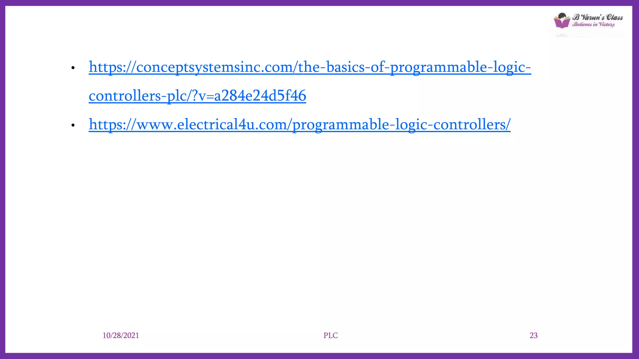 • https://conceptsystemsinc.com/the-basics-of-programmable-logic-
controllers-plc/?v=a284e24d5f46
• https://www.electrical4u.com/programmable-logic-controllers/
10/28/2021 PLC 23
 