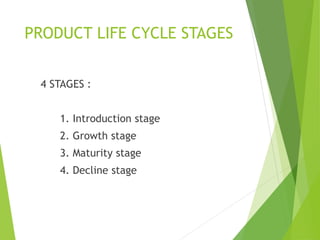 PRODUCT LIFE CYCLE STAGES
4 STAGES :
1. Introduction stage
2. Growth stage
3. Maturity stage
4. Decline stage
 