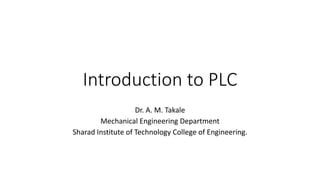 Introduction to PLC
Dr. A. M. Takale
Mechanical Engineering Department
Sharad Institute of Technology College of Engineering.
 