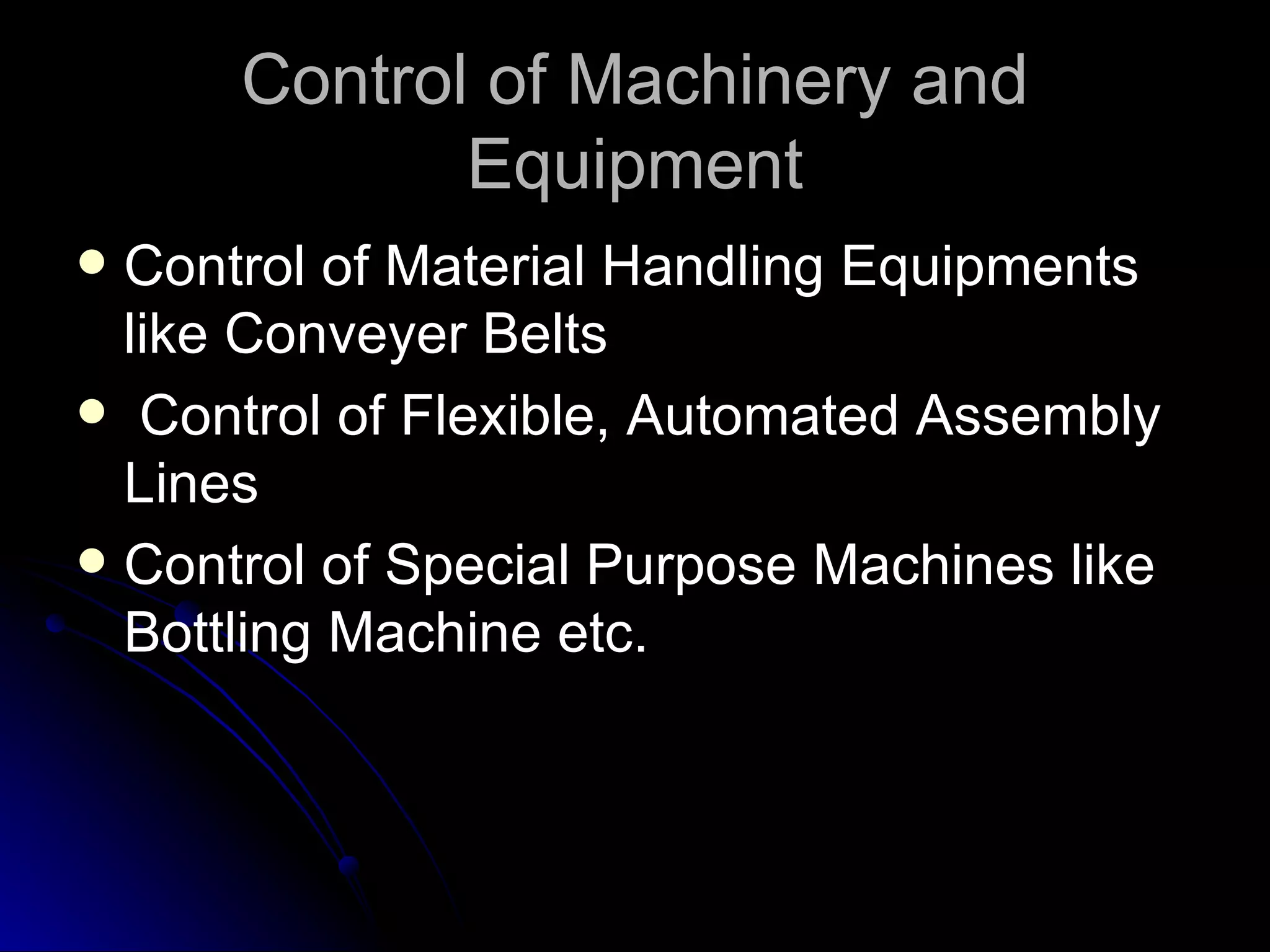 Control of Machinery and Equipment Control of Material Handling Equipments  like Conveyer Belts Control of Flexible, Automated Assembly Lines Control of Special Purpose Machines like Bottling Machine etc. 