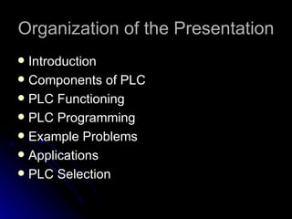 Organization of the Presentation <ul><li>Introduction </li></ul><ul><li>Components of PLC </li></ul><ul><li>PLC Functionin...