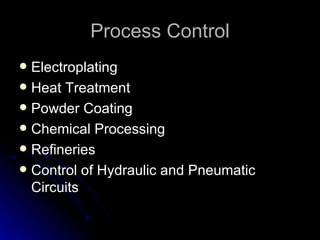 Process Control Electroplating Heat Treatment Powder Coating Chemical Processing  Refineries Control of Hydraulic and Pneumatic Circuits 