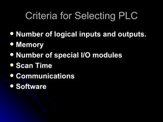 Criteria for Selecting PLC Number of logical inputs and outputs. Memory Number of special I/O modules Scan Time Communications Software 