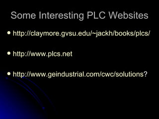Some Interesting PLC Websites <ul><li>http://claymore.gvsu.edu/~jackh/books/plcs/ </li></ul><ul><li>http://www.plcs.net </...
