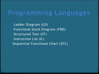 Programming Languages
0 Ladder Diagram (LD)
0 Functional block Diagram (FBD)
0 Structured Text (ST)
0 Instruction List (IL)
0 Sequential Functional Chart (SFC)
 