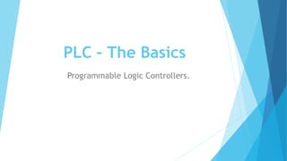 PLC – The Basics
Programmable Logic Controllers.
 
