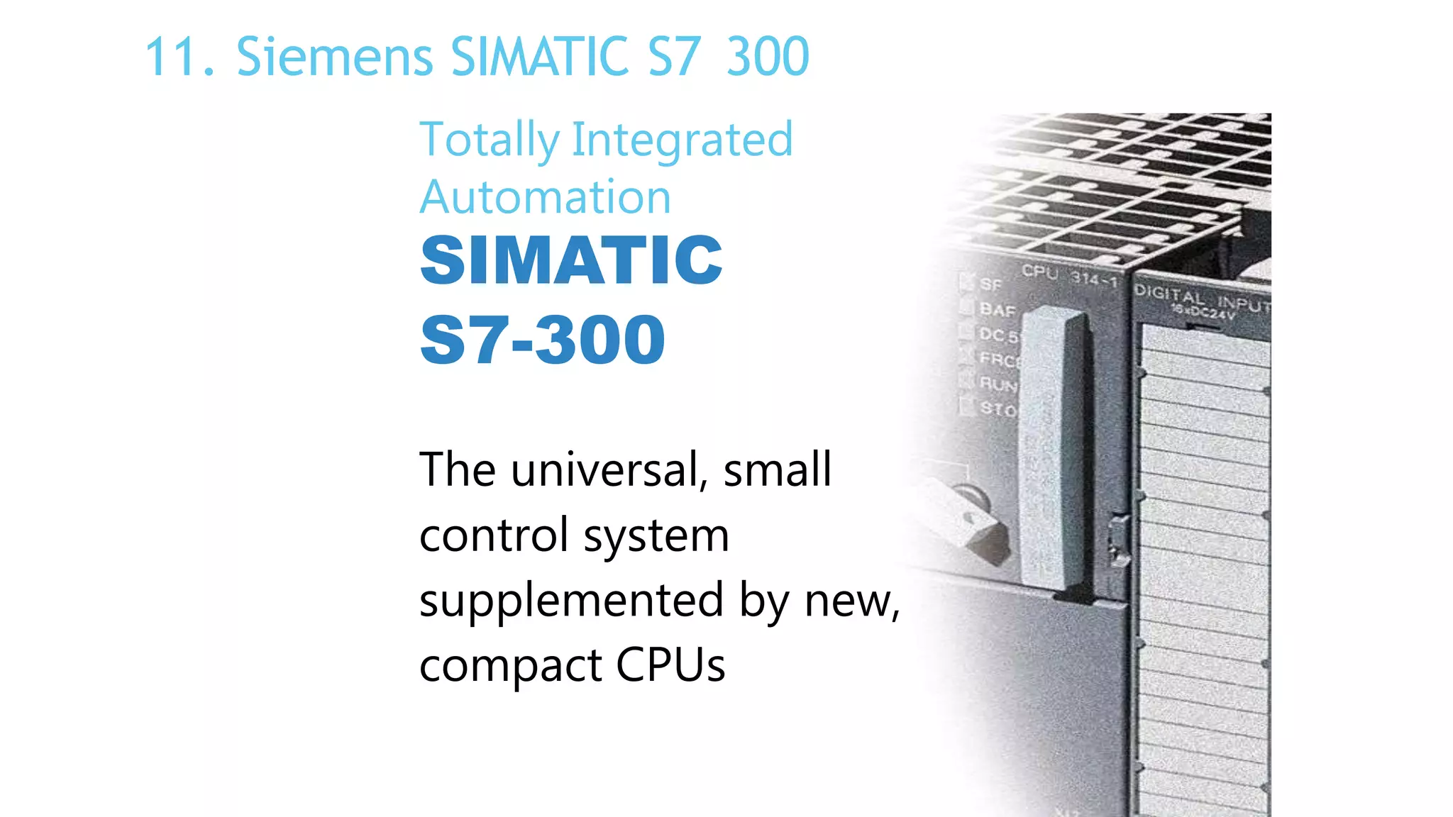 11. Siemens SIMATIC S7 300
Totally Integrated
Automation
SIMATIC
S7-300
The universal, small
control system
supplemented by new,
compact CPUs
 