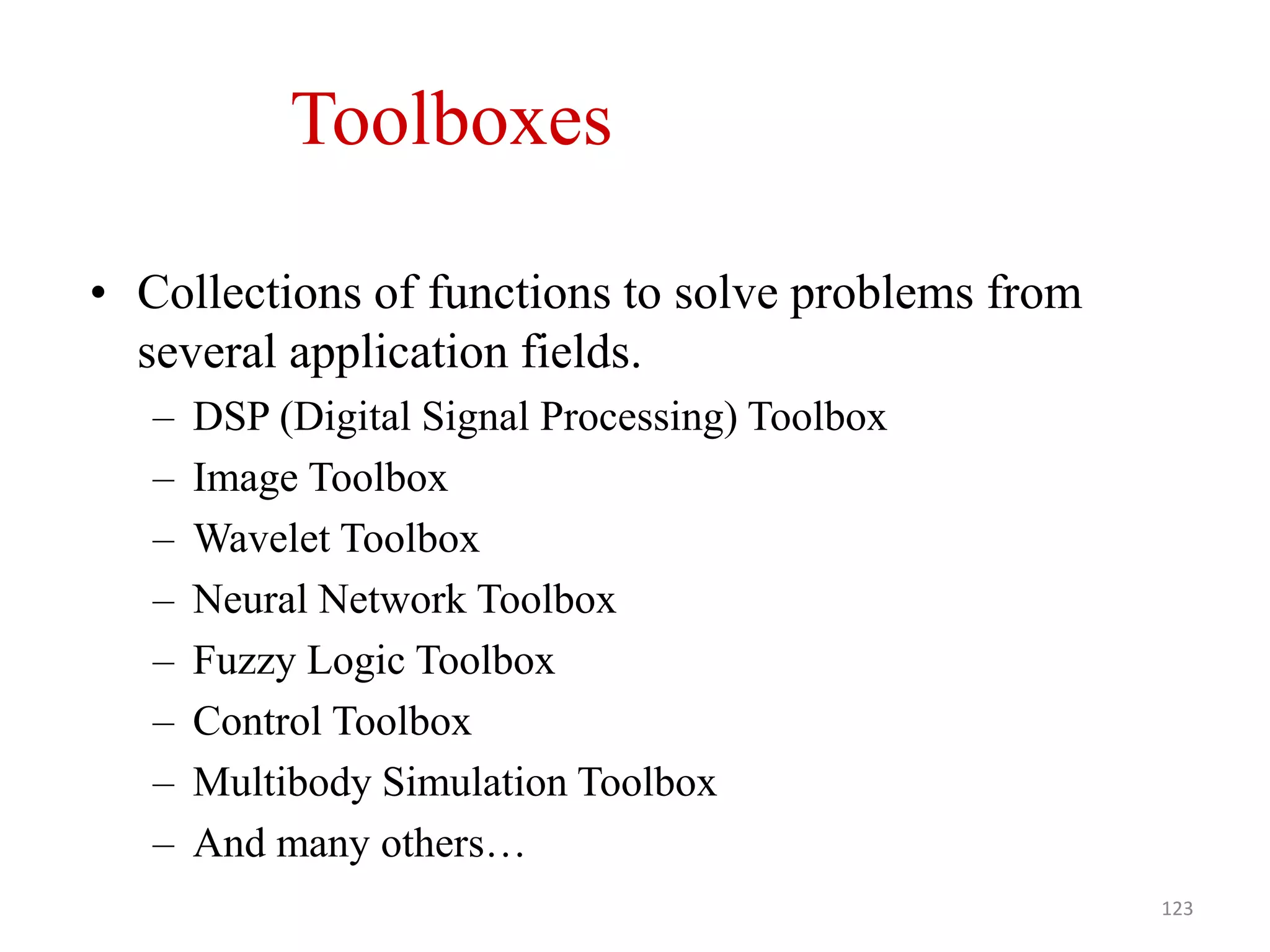 Toolboxes
• Collections of functions to solve problems from
several application fields.
– DSP (Digital Signal Processing) Toolbox
– Image Toolbox
– Wavelet Toolbox
– Neural Network Toolbox
– Fuzzy Logic Toolbox
– Control Toolbox
– Multibody Simulation Toolbox
– And many others…
123
 