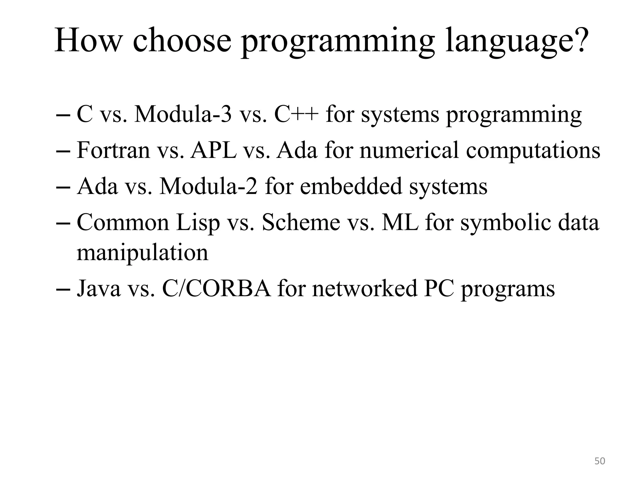 How choose programming language?
– C vs. Modula-3 vs. C++ for systems programming
– Fortran vs. APL vs. Ada for numerical computations
– Ada vs. Modula-2 for embedded systems
– Common Lisp vs. Scheme vs. ML for symbolic data
manipulation
– Java vs. C/CORBA for networked PC programs
50
 