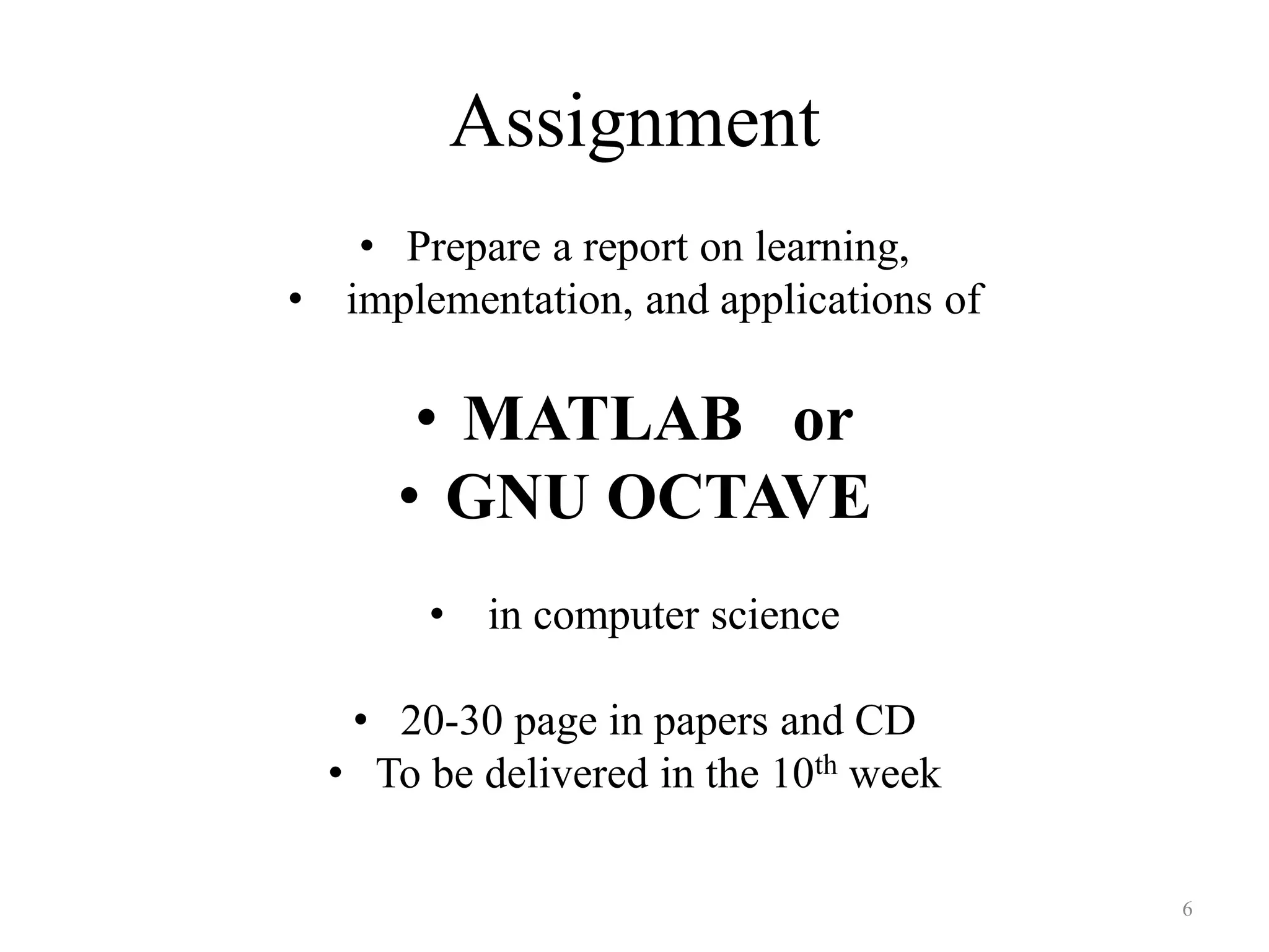 Assignment
• Prepare a report on learning,
• implementation, and applications of
• MATLAB or
• GNU OCTAVE
• in computer science
• 20-30 page in papers and CD
• To be delivered in the 10th week
6
 