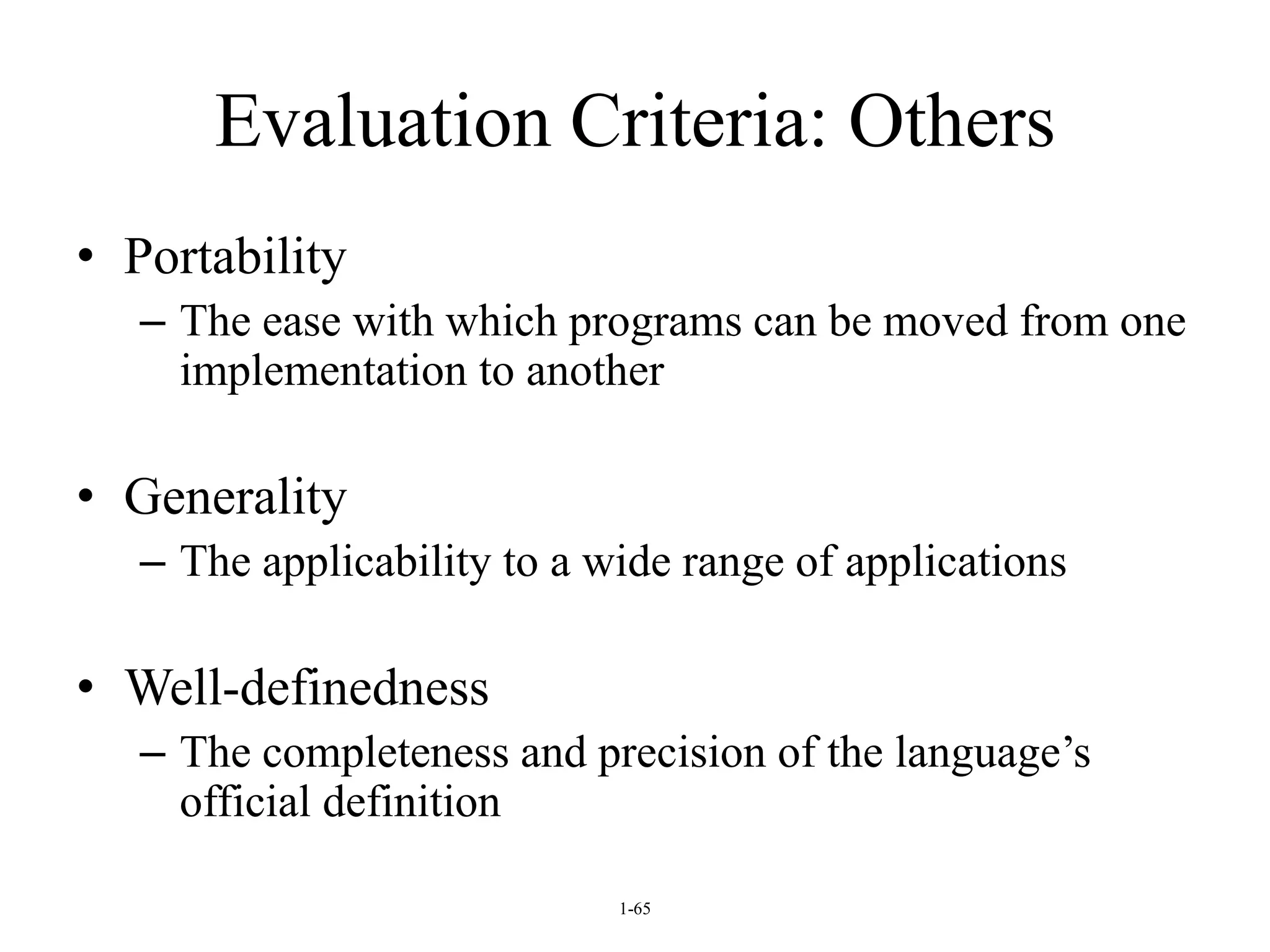 1-65
Evaluation Criteria: Others
• Portability
– The ease with which programs can be moved from one
implementation to another
• Generality
– The applicability to a wide range of applications
• Well-definedness
– The completeness and precision of the language’s
official definition
 