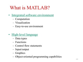 What is MATLAB?
• Integrated software environment
– Computation
– Visualization
– Easy-to-use environment
• High-level language
– Data types
– Functions
– Control flow statements
– Input/output
– Graphics
– Object-oriented programming capabilities
122
 