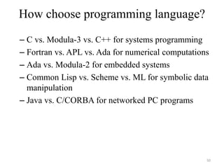 How choose programming language?
– C vs. Modula-3 vs. C++ for systems programming
– Fortran vs. APL vs. Ada for numerical computations
– Ada vs. Modula-2 for embedded systems
– Common Lisp vs. Scheme vs. ML for symbolic data
manipulation
– Java vs. C/CORBA for networked PC programs
50
 
