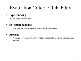 Evaluation Criteria: Reliability
• Type checking
– Testing for type errors
• Exception handling
– Intercept run-time errors and take corrective measures
• Aliasing
– Presence of two or more distinct referencing methods for the same memory
location
63
 