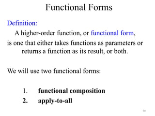 Functional Forms
Definition:
A higher-order function, or functional form,
is one that either takes functions as parameters or
returns a function as its result, or both.
We will use two functional forms:
1. functional composition
2. apply-to-all
68
 