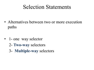 Selection Statements
• Alternatives between two or more execution
paths
• 1- one way selector
2- Two-way selectors
3- Multiple-way selectors
 