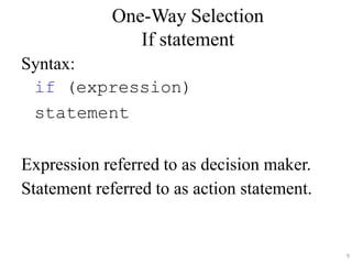 One-Way Selection
If statement
Syntax:
if (expression)
statement
Expression referred to as decision maker.
Statement referred to as action statement.
9
 