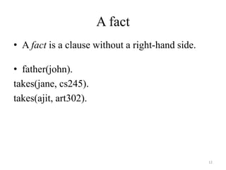 A fact
• A fact is a clause without a right-hand side.
• father(john).
takes(jane, cs245).
takes(ajit, art302).
12
 