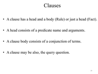 Clauses
• A clause has a head and a body (Rule) or just a head (Fact).
• A head consists of a predicate name and arguments.
• A clause body consists of a conjunction of terms.
• A clause may be also, the query question.
28
 