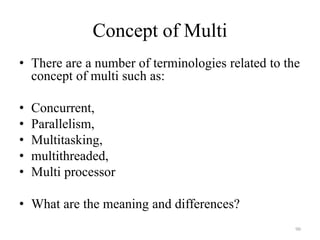 Concept of Multi
• There are a number of terminologies related to the
concept of multi such as:
• Concurrent,
• Parallelism,
• Multitasking,
• multithreaded,
• Multi processor
• What are the meaning and differences?
90
 
