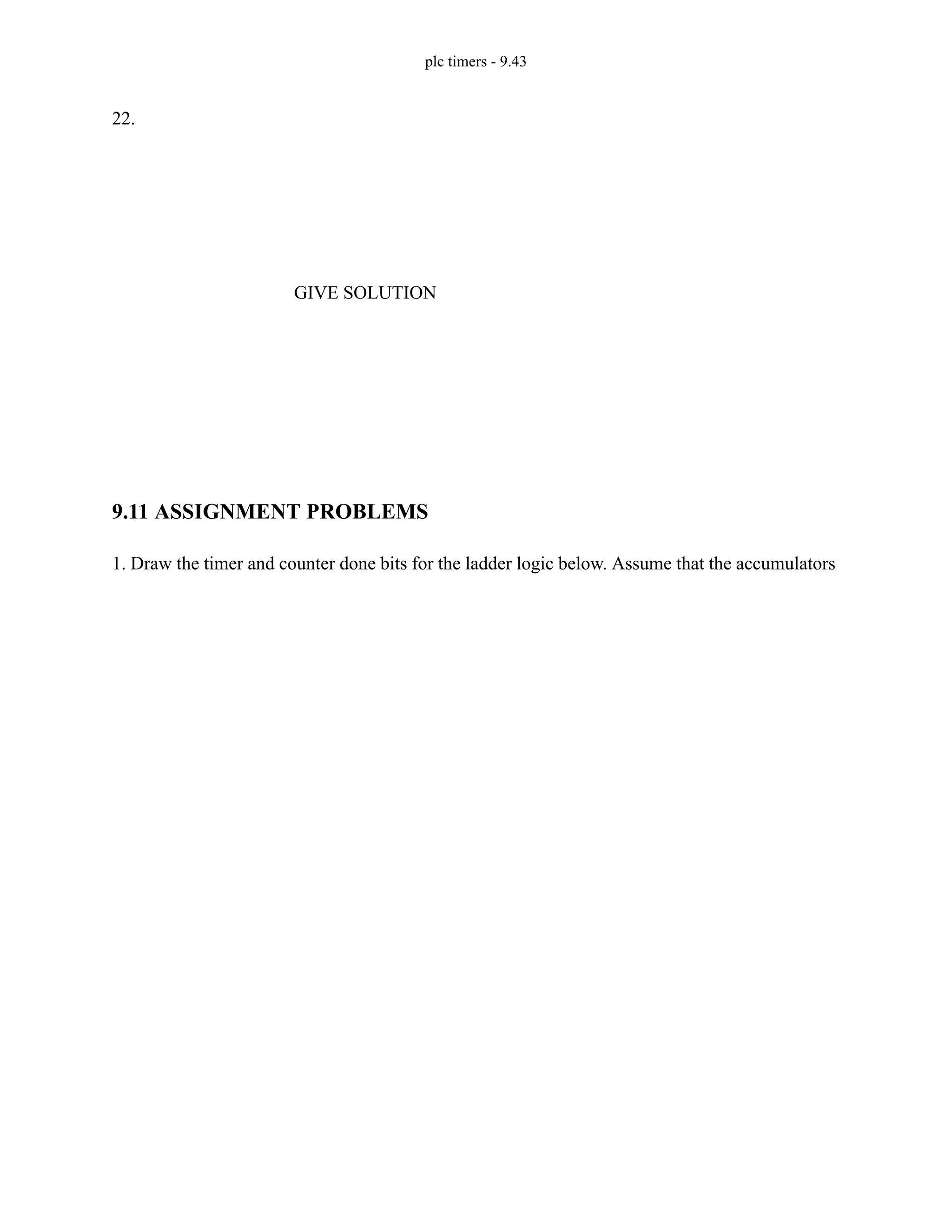 plc timers - 9.43
22.
9.11 ASSIGNMENT PROBLEMS
1. Draw the timer and counter done bits for the ladder logic below. Assume that the accumulators
GIVE SOLUTION
 