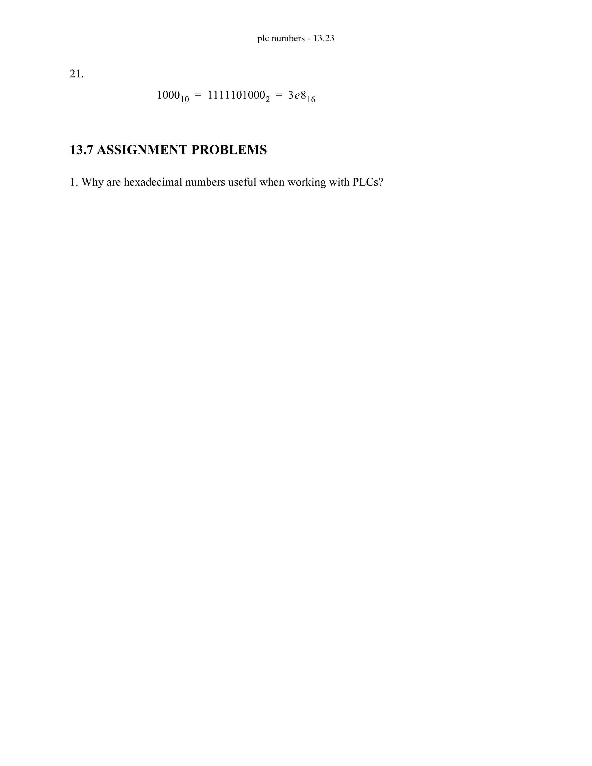 plc numbers - 13.23
21.
13.7 ASSIGNMENT PROBLEMS
1. Why are hexadecimal numbers useful when working with PLCs?
100010 11111010002 3e816
= =
 
