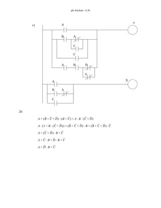 plc boolean - 6.36
20.
c) A
B A
C
C
A B D
E
X
X
A
B A
C
A B C D
+ +
( ) B C
+
( ) A B C D
+
( )
⋅ ⋅
+
⋅
+
A 1 B C D
+
( )
⋅
+
( )
⋅ B C D
+ +
( ) B
⋅ B C D
+ +
( ) C
⋅
+ +
A C D
+
( ) B
⋅ C
+ +
A C B
⋅ D B
⋅ C
+ + +
A D B
⋅ C
+ +
 