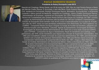 PAULO ROBERTO RAMOS Presidente do Rotary Divinópolis Leste 09/10  Nascido em Caratinga, Minas Gerais, em 29 de março de 1950, filho de José Pereira Ramos e   Maria das Mercês Coelho Ramos. È divorciado, e tem três filhos: Paulo Roberto Ramos Júnior, Engenheiro Civil, residente em Divinópolis; Rodrigo Domingues Ramos, Biomédico, Acumpulturista, e atualmente cursando o último período de Medicina, residente em Caratinga; Juliano Chalabi Domingues Ramos, Administrador de Empresas, residente em Divinópolis. Em   1976, Paulo Roberto Ramos, formou-se Técnico em Contabilidade pelo Ginásio Nossa Senhora das Graças em Caratinga; em 1987 concluiu o curso de Administração de Empresas pela faculdade de Ciências Contábeis e Administração - FACED de Divinópolis tendo também  m ai s  de 60 cursos e especializações na sua área de atuação .  Em julho de 1970, iniciou as suas atividades profissionais como Balconista. Em 1973 ingressou na COMAG – Companhia Mineira de Água e Esgoto na função de Auxiliar de Escritório, passando por diversas funções como Atendente, Leiturista, Agente de Saneamento, Encarregado de Sistema, Encarregado de diversos setores Administrativos. Em 1976 com a nova razão social da COMAG, para COPASA – Companhia de Água e Saneamento, Paulo foi transferido para Ipatinga, onde permaneceu até 1979, sendo transferido para Itajubá com a função de Supervisor Administrativo. Em 1982 para Conselheiro Lafaiete na função de supervisor administrativa. Em 1984, para Divinópolis também com a função de Supervisor Administrativo. Em 1989 para Montes Claros na função de Coordenador Administrativo da Superintendência Norte. Em 1991, chegou a Belo Horizonte na função de Analista Administrativo em Saneamento-Sênior. Voltou a Divinópolis em 1993, na função de Analista Administrativo em Saneamento-Sênior, vindo a aposentar-se em julho de 2008. Atualmente trabalha como Consultor Administrativo através da sua empresa-SOMAR  CONSULTORIA, e é representante da colchões magnéticos NIPPONFLEX.  Paulo Roberto Ramos ainda prestou serviços a comunidade na   Creche do bairro Terra Azul, creche do bairro Candelária, Casa Esperança Vida Santa Teresinha, Membro do Conselho Executivo do Hospital do Câncer .  Em 2002 iniciou suas atividades Ratarias no Rotary Divinópolis Leste, exercendo as funções de Presidente da Comissão de Serviços à Comunidade, Secretário, Administrador de clube. Em 2009/2010 estará na qualidade de Presidente para liderar e servir. 