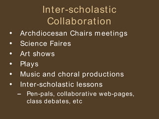 Inter-scholastic Collaboration Archdiocesan Chairs meetings Science Faires Art shows Plays Music and choral productions Inter-scholastic lessons Pen-pals, collaborative web-pages, class debates, etc 